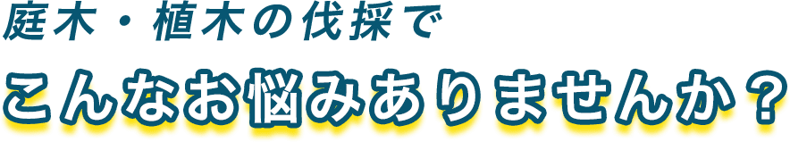 庭木・植木の伐採でこんなお悩みありませんか？